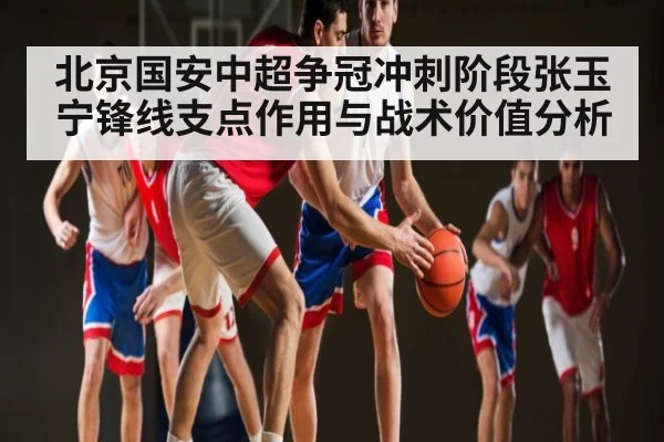 北京国安中超争冠冲刺阶段张玉宁锋线支点作用与战术价值分析